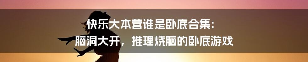 快乐大本营谁是卧底合集: 脑洞大开,推理烧脑的卧底游戏