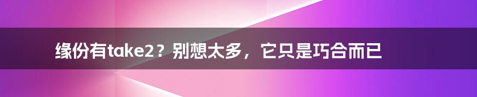 缘份有take2?别想太多,它只是巧合而已