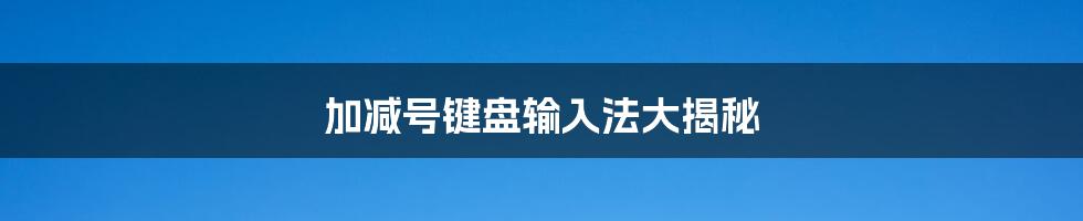 加减号键盘输入法大揭秘