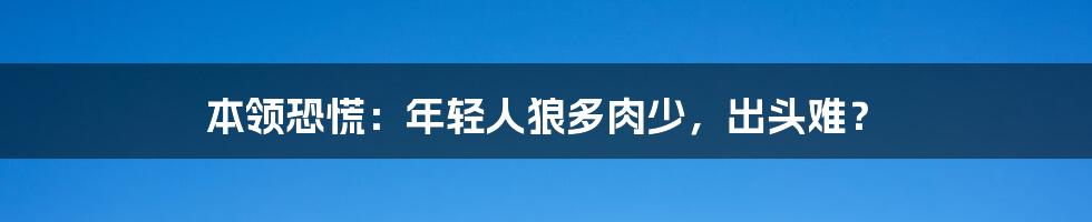 本领恐慌:年轻人狼多肉少,出头难?