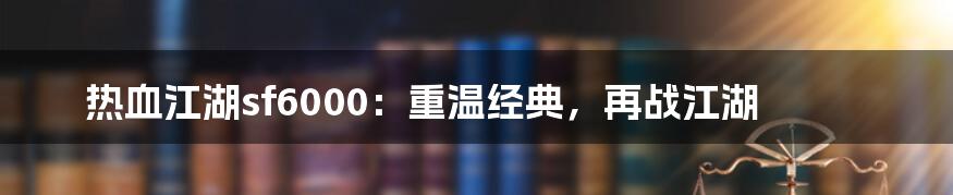 热血江湖sf6000：重温经典，再战江湖