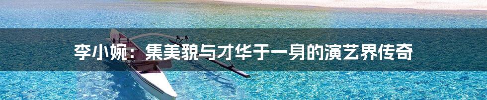 李小婉:集美貌与才华于一身的演艺界传奇