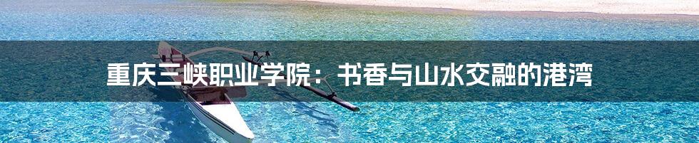 重庆三峡职业学院:书香与山水交融的港湾