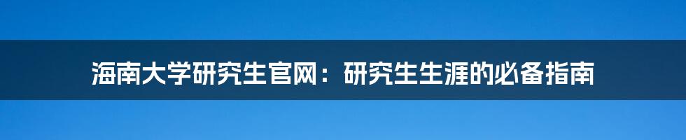 海南大学研究生官网:研究生生涯的必备指南