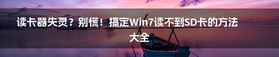 读卡器失灵?别慌!搞定Win7读不到SD卡的方法大全