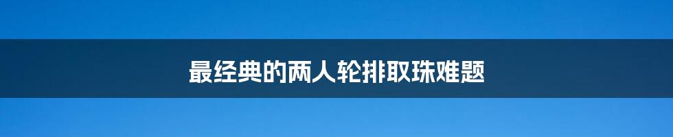 最经典的两人轮排取珠难题
