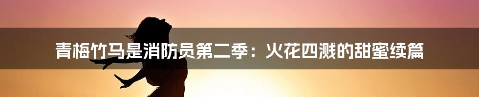 青梅竹马是消防员第二季:火花四溅的甜蜜续篇