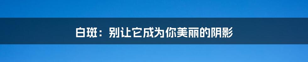 白斑：别让它成为你美丽的阴影