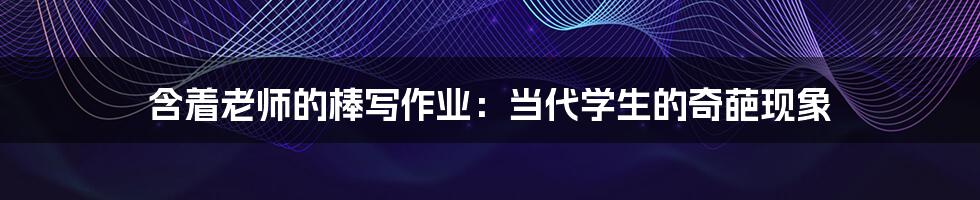 含着老师的棒写作业:当代学生的奇葩现象