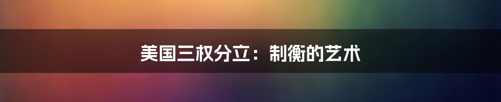 美国三权分立:制衡的艺术