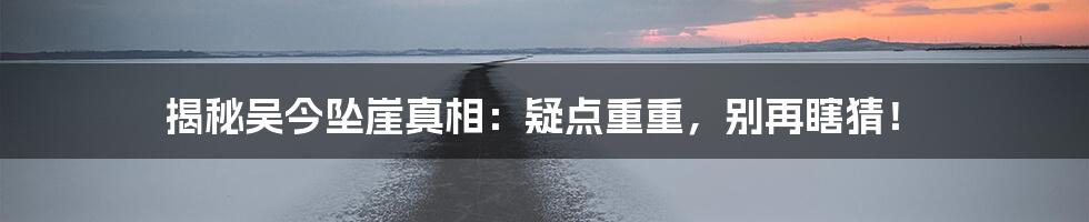 揭秘吴今坠崖真相:疑点重重,别再瞎猜!