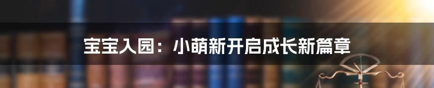 宝宝入园：小萌新开启成长新篇章