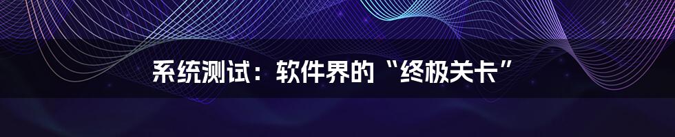 系统测试:软件界的“终极关卡”