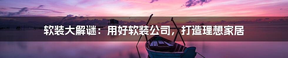 软装大解谜:用好软装公司,打造理想家居