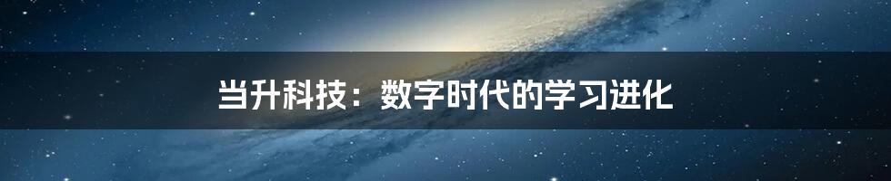 当升科技:数字时代的学习进化