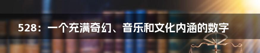 528:一个充满奇幻、音乐和文化内涵的数字