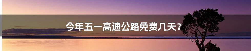 今年五一高速公路免费几天？