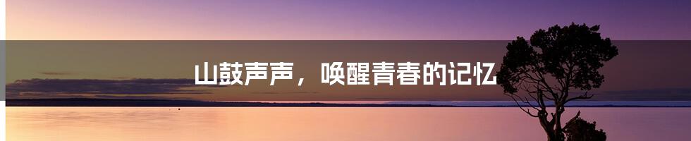 山鼓声声，唤醒青春的记忆