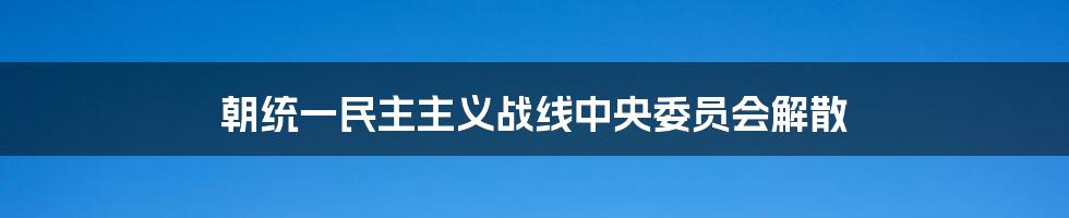 朝统一民主主义战线中央委员会解散