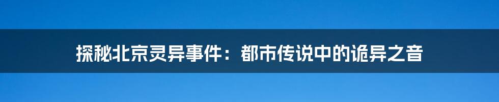 探秘北京灵异事件:都市传说中的诡异之音