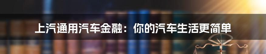 上汽通用汽车金融:你的汽车生活更简单
