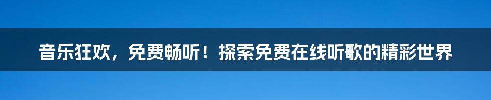 音乐狂欢，免费畅听！探索免费在线听歌的精彩世界