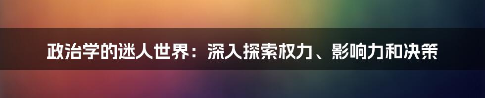 政治学的迷人世界：深入探索权力、影响力和决策