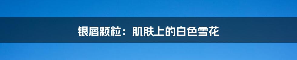 银屑颗粒:肌肤上的白色雪花