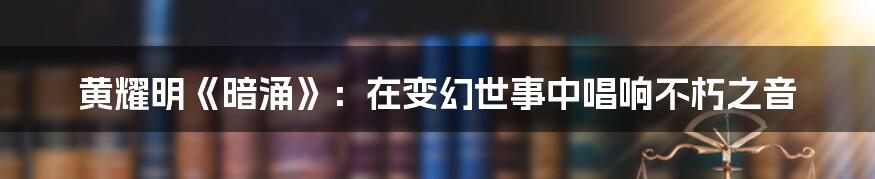 黄耀明《暗涌》:在变幻世事中唱响不朽之音