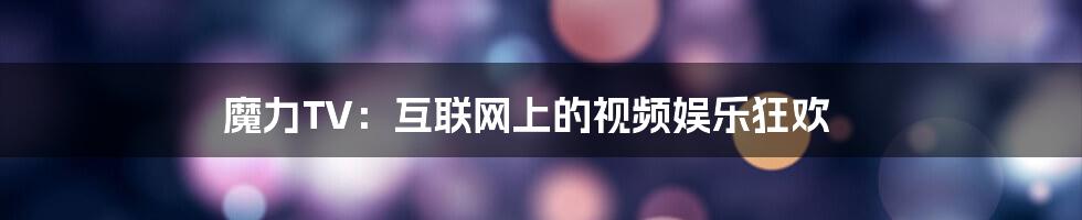 魔力TV:互联网上的视频娱乐狂欢