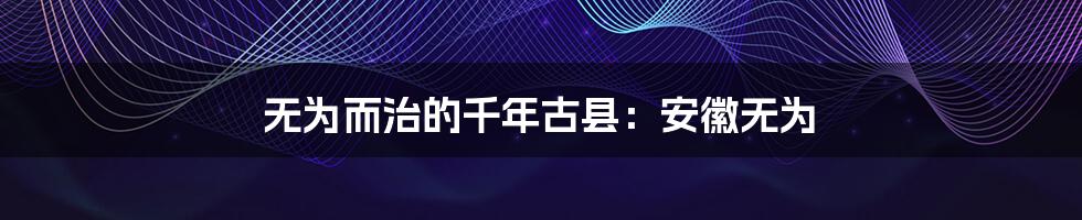 无为而治的千年古县:安徽无为