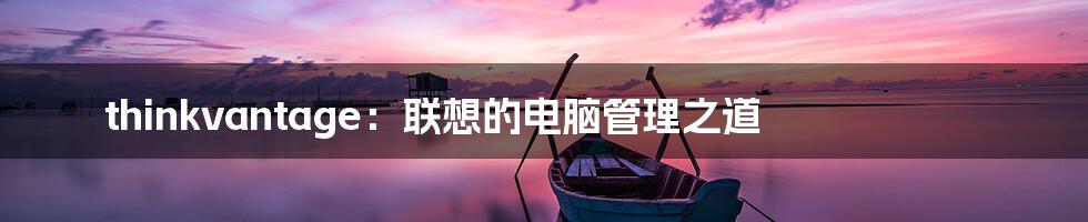 thinkvantage:联想的电脑管理之道