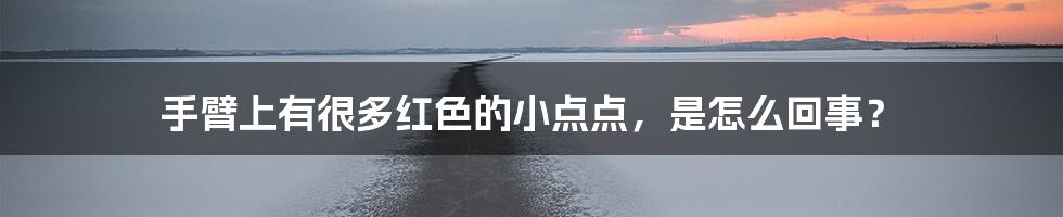 手臂上有很多红色的小点点,是怎么回事?