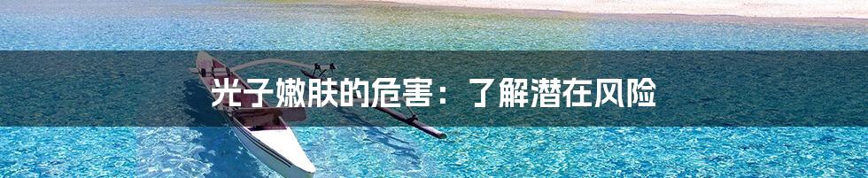 光子嫩肤的危害:了解潜在风险