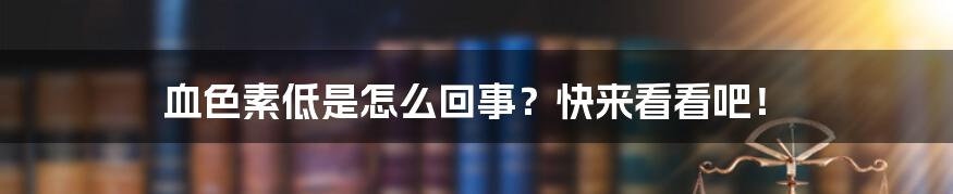 血色素低是怎么回事？快来看看吧！