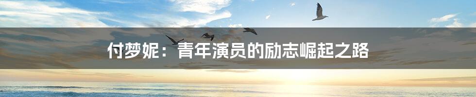 付梦妮:青年演员的励志崛起之路
