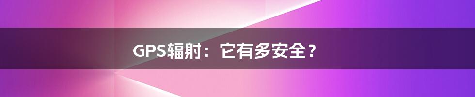 GPS辐射:它有多安全?