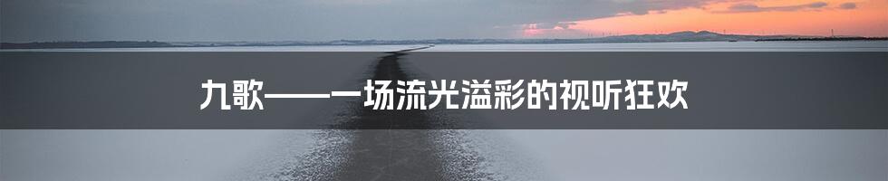 九歌——一场流光溢彩的视听狂欢