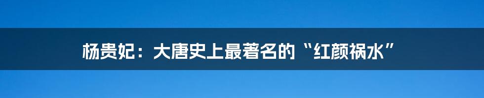 杨贵妃：大唐史上最著名的“红颜祸水”