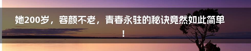 她200岁，容颜不老，青春永驻的秘诀竟然如此简单！