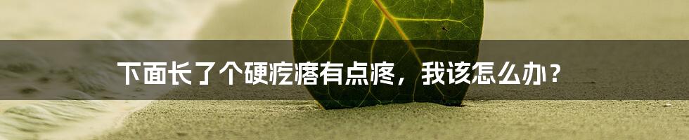 下面长了个硬疙瘩有点疼,我该怎么办?