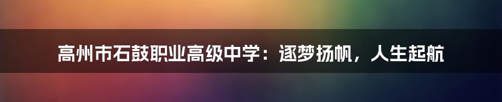高州市石鼓职业高级中学:逐梦扬帆,人生起航
