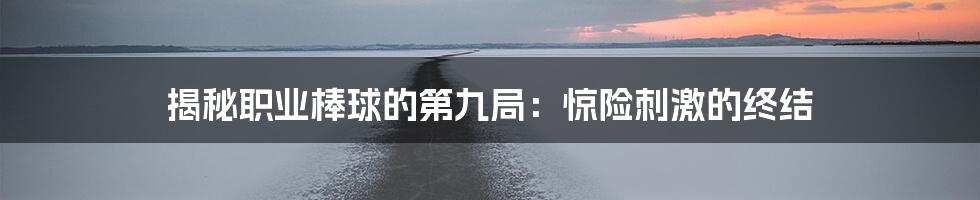 揭秘职业棒球的第九局:惊险刺激的终结