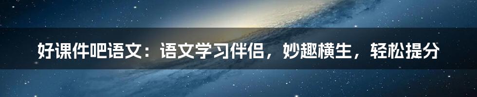 好课件吧语文:语文学习伴侣,妙趣横生,轻松提分