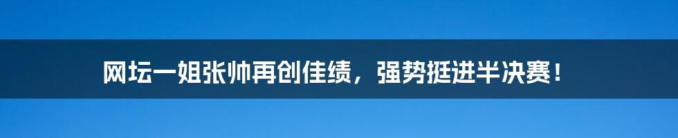 网坛一姐张帅再创佳绩,强势挺进半决赛!