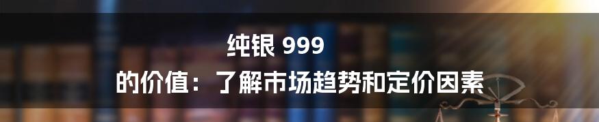 纯银 999 的价值：了解市场趋势和定价因素