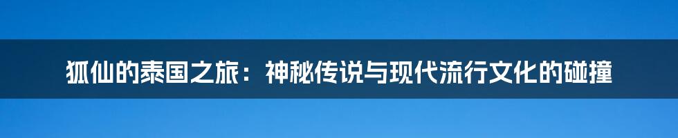 狐仙的泰国之旅:神秘传说与现代流行文化的碰撞