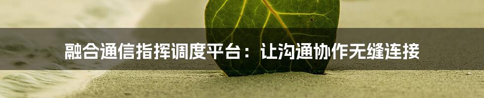 融合通信指挥调度平台:让沟通协作无缝连接