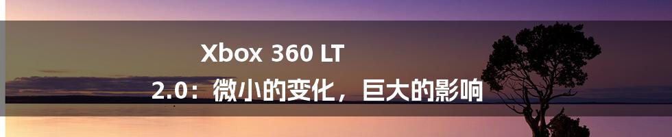 Xbox 360 LT 2.0：微小的变化，巨大的影响