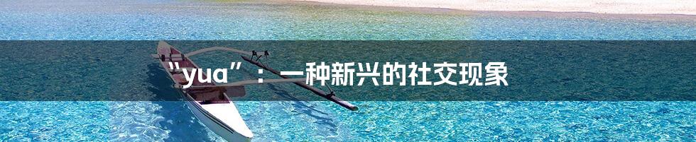 “yua”:一种新兴的社交现象